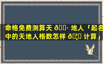 命格免费测算天 🕷 地人「起名中的天地人格数怎样 🦊 计算」